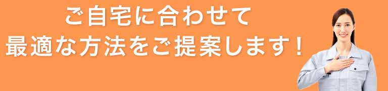 ご自宅に合わせて最適な方法をご提案をいたします