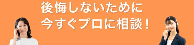後悔しないために、今すぐプロに相談