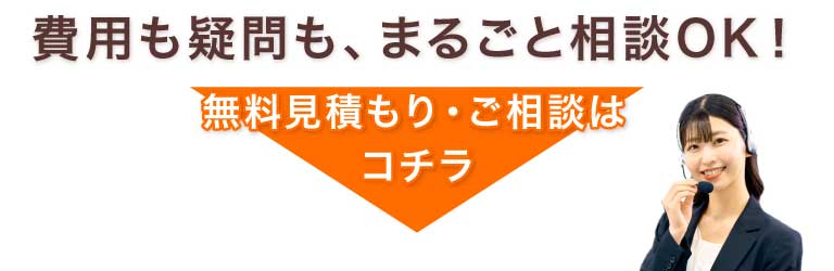費用も疑問も、まるごと相談OK！無料見積もり・ご相談はこちら